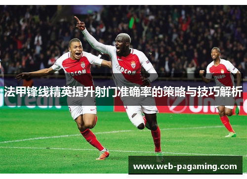 法甲锋线精英提升射门准确率的策略与技巧解析