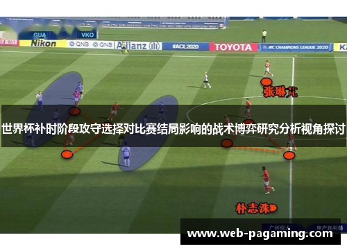 世界杯补时阶段攻守选择对比赛结局影响的战术博弈研究分析视角探讨 世界杯补时阶段攻守选择对比赛结局影响的战术博弈研究分析视角探讨