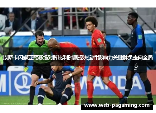 以萨卡闪耀亚冠赛场对阵比利时展现决定性影响力关键胜负走向全局