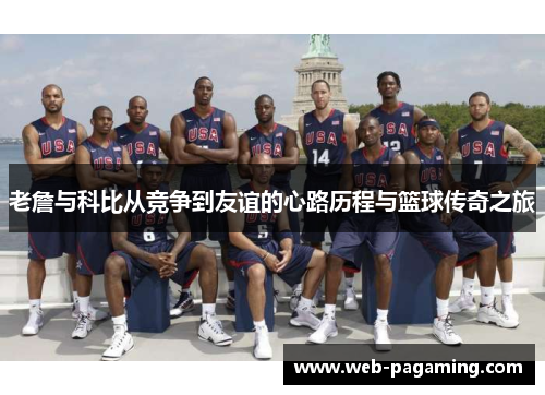 老詹与科比从竞争到友谊的心路历程与篮球传奇之旅 老詹与科比从竞争到友谊的心路历程与篮球传奇之旅
