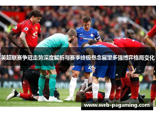 英超联赛争冠走势深度解析与赛季终极悬念展望多强博弈格局变化 英超联赛争冠走势深度解析与赛季终极悬念展望多强博弈格局变化