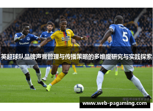 英超球队品牌声誉管理与传播策略的多维度研究与实践探索 英超球队品牌声誉管理与传播策略的多维度研究与实践探索