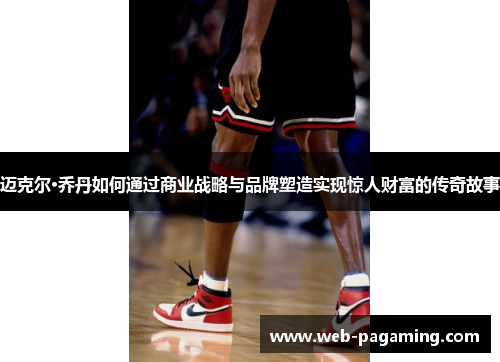 迈克尔·乔丹如何通过商业战略与品牌塑造实现惊人财富的传奇故事 迈克尔·乔丹如何通过商业战略与品牌塑造实现惊人财富的传奇故事