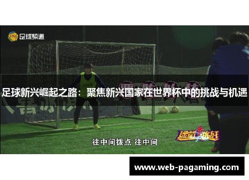 足球新兴崛起之路:聚焦新兴国家在世界杯中的挑战与机遇 足球新兴崛起之路:聚焦新兴国家在世界杯中的挑战与机遇