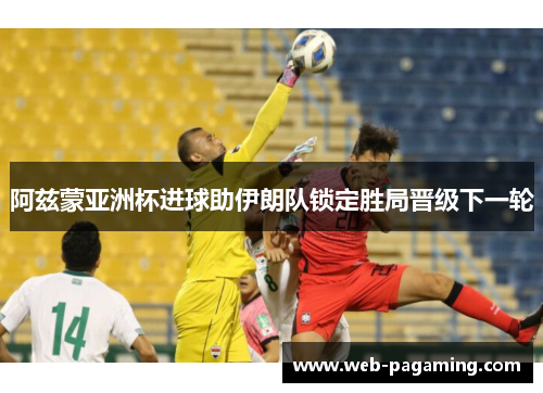 阿兹蒙亚洲杯进球助伊朗队锁定胜局晋级下一轮 阿兹蒙亚洲杯进球助伊朗队锁定胜局晋级下一轮
