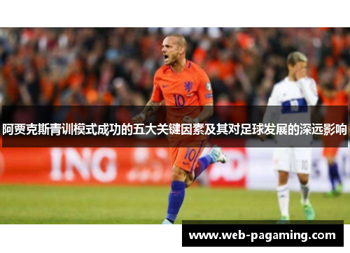 阿贾克斯青训模式成功的五大关键因素及其对足球发展的深远影响 阿贾克斯青训模式成功的五大关键因素及其对足球发展的深远影响