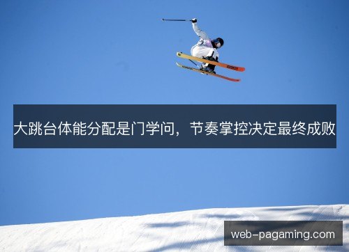 大跳台体能分配是门学问,节奏掌控决定最终成败 大跳台体能分配是门学问,节奏掌控决定最终成败
